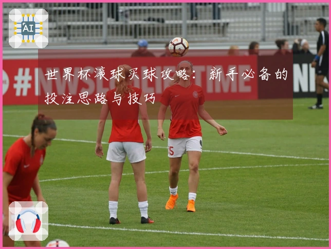 世界杯滚球买球攻略：新手必备的投注思路与技巧