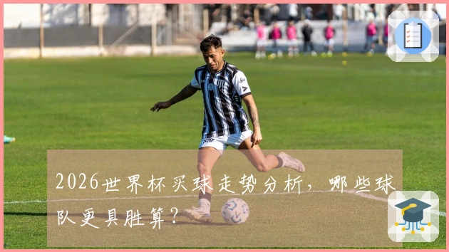 2026世界杯买球走势分析，哪些球队更具胜算？