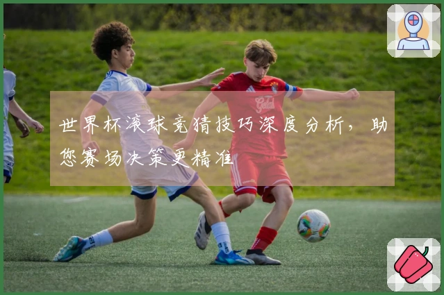 世界杯滚球竞猜技巧深度分析，助您赛场决策更精准