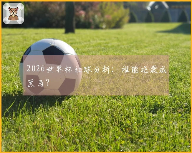 2026世界杯让球分析：谁能逆袭成黑马？