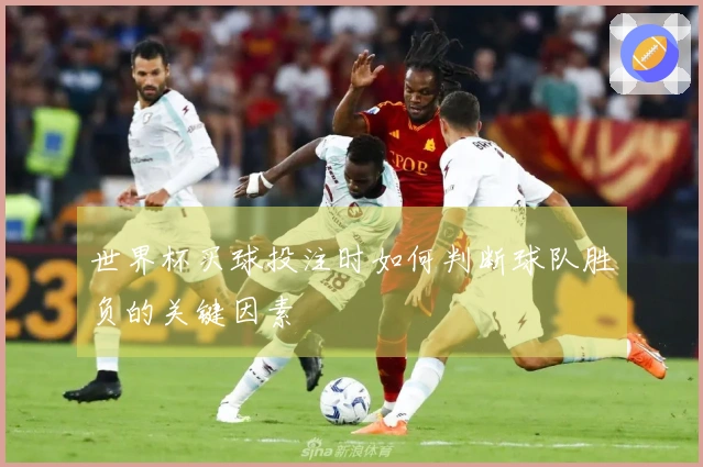 世界杯买球投注时如何判断球队胜负的关键因素