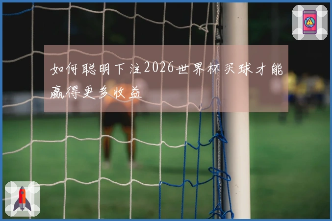 如何聪明下注2026世界杯买球才能赢得更多收益