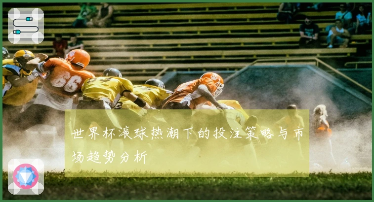 世界杯滚球热潮下的投注策略与市场趋势分析