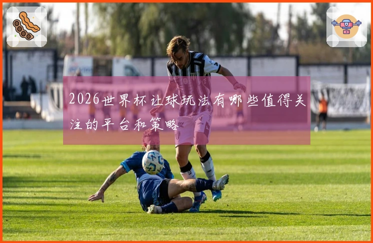2026世界杯让球玩法有哪些值得关注的平台和策略