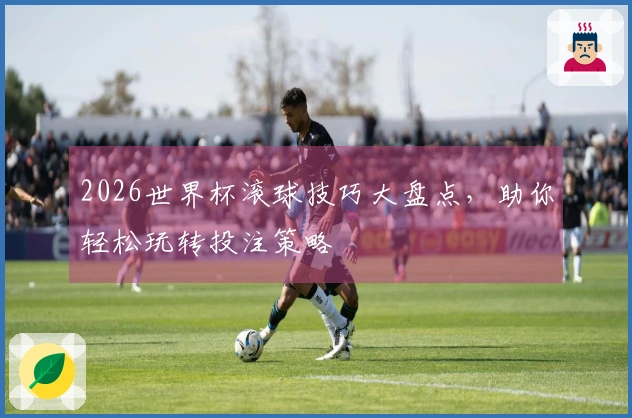 2026世界杯滚球技巧大盘点，助你轻松玩转投注策略