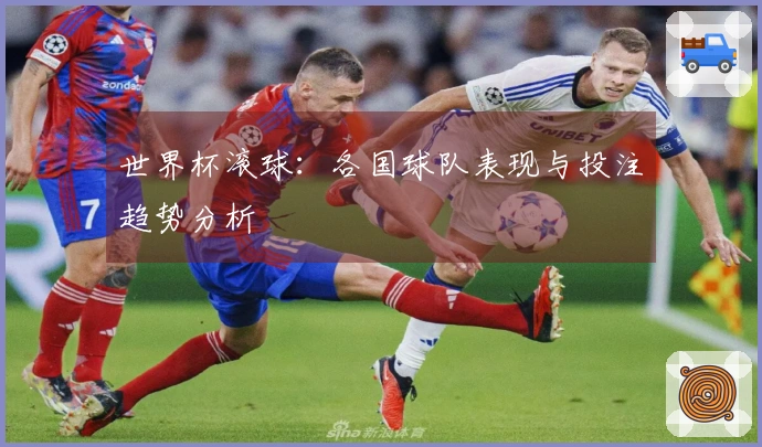 世界杯滚球：各国球队表现与投注趋势分析