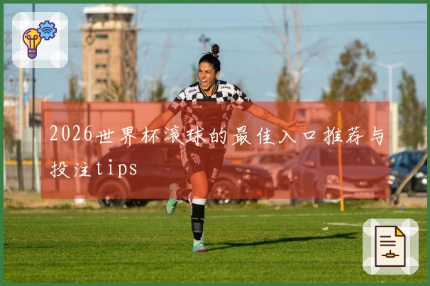 2026世界杯滚球的最佳入口推荐与投注tips