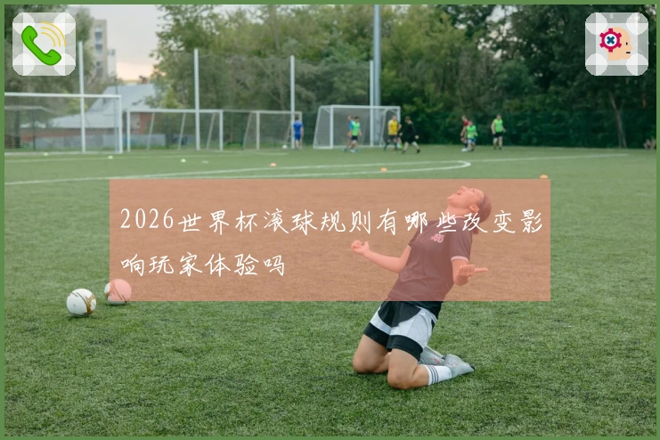 2026世界杯滚球规则有哪些改变影响玩家体验吗