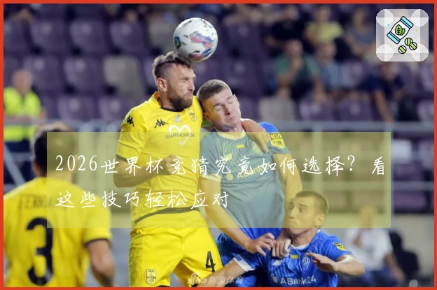 2026世界杯竞猜究竟如何选择？看这些技巧轻松应对