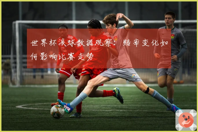 世界杯滚球数据观察：赔率变化如何影响比赛走势