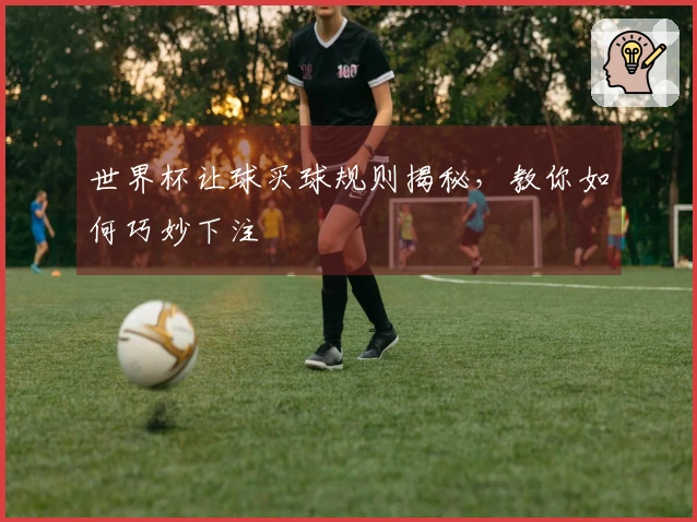 世界杯让球买球规则揭秘，教你如何巧妙下注