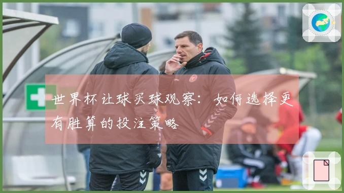 世界杯让球买球观察：如何选择更有胜算的投注策略