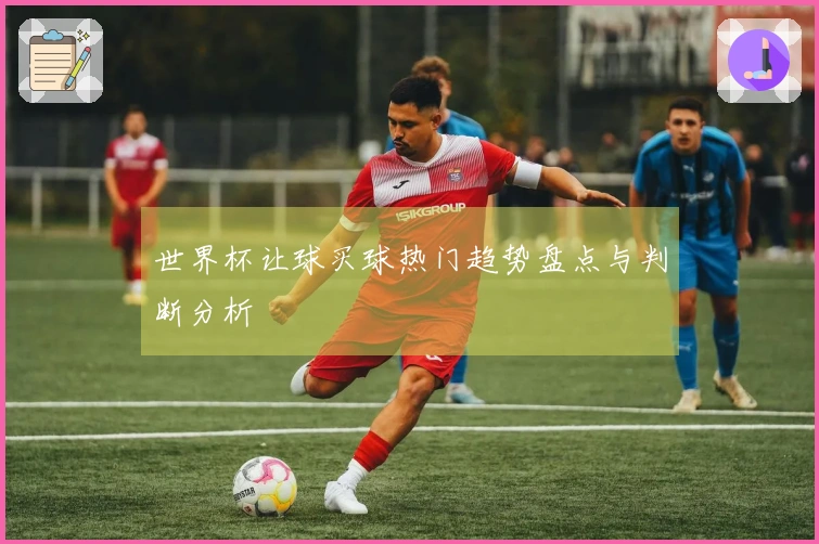 世界杯让球买球热门趋势盘点与判断分析