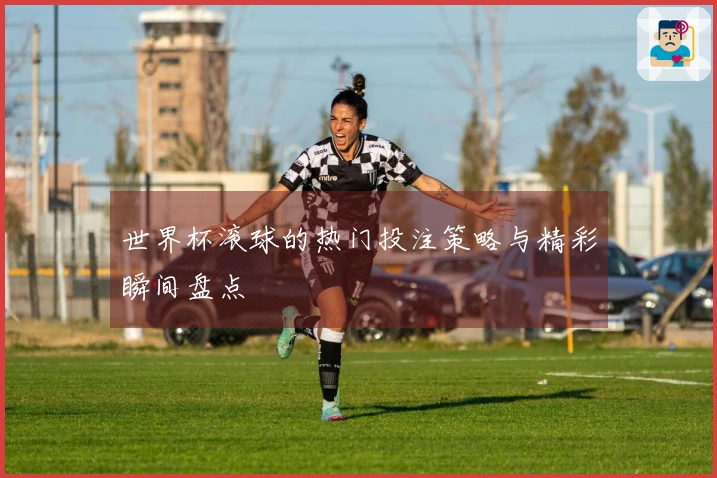 世界杯滚球的热门投注策略与精彩瞬间盘点
