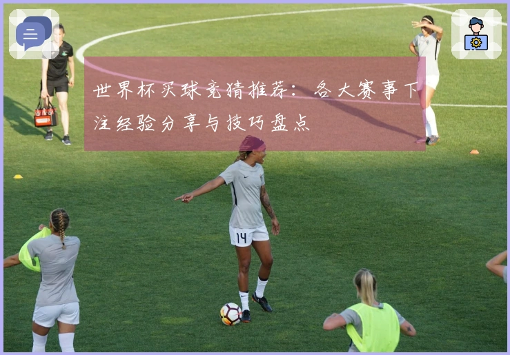 世界杯买球竞猜推荐：各大赛事下注经验分享与技巧盘点