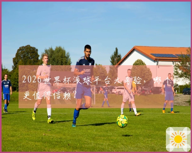 2026世界杯滚球平台大考验，哪个更值得信赖？
