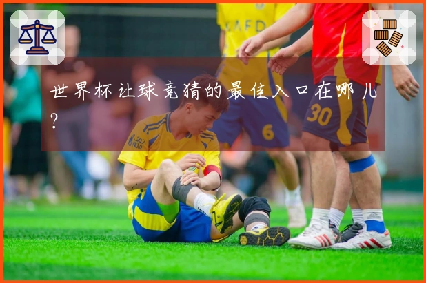 世界杯让球竞猜的最佳入口在哪儿？