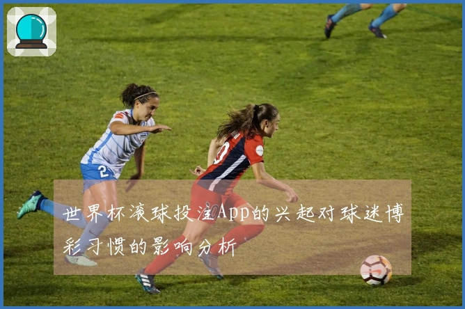 世界杯滚球投注App的兴起对球迷博彩习惯的影响分析