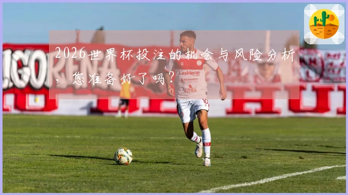 2026世界杯投注的机会与风险分析，您准备好了吗？
