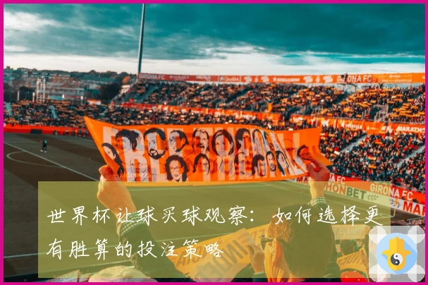 世界杯让球买球观察：如何选择更有胜算的投注策略