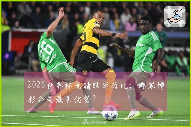 2026世界杯竞猜赔率对比：哪家博彩公司最具优势？