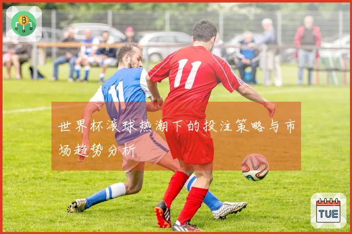 世界杯滚球热潮下的投注策略与市场趋势分析