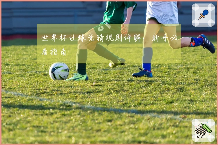 世界杯让球竞猜规则详解，新手必看指南