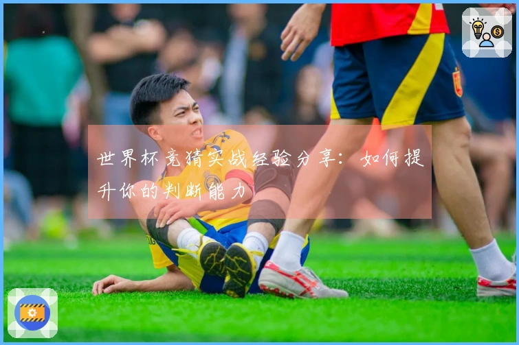 世界杯竞猜实战经验分享：如何提升你的判断能力