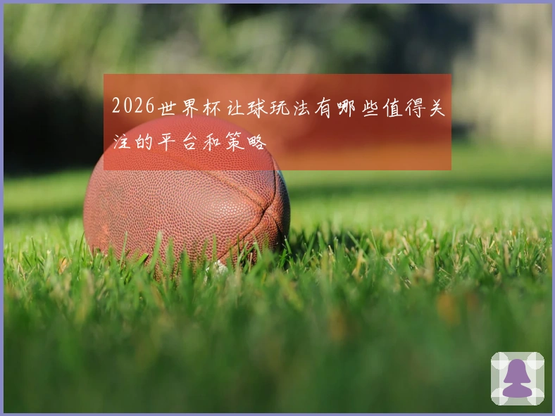 2026世界杯让球玩法有哪些值得关注的平台和策略