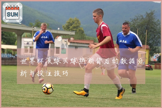 世界杯滚球买球热潮背后的数据分析与投注技巧