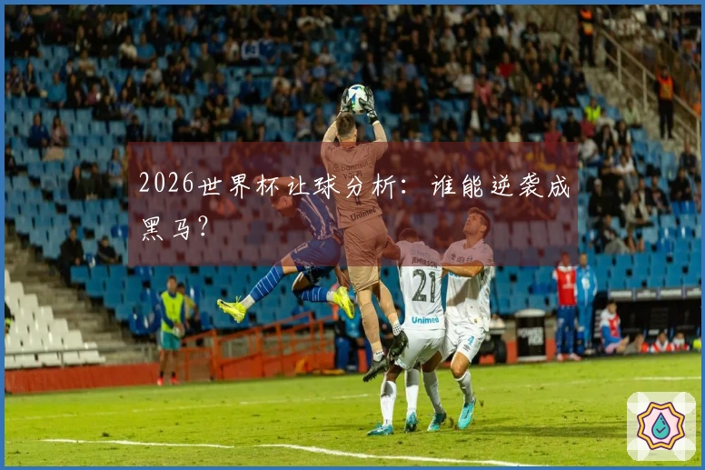 2026世界杯让球分析：谁能逆袭成黑马？