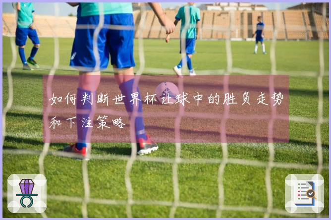 如何判断世界杯让球中的胜负走势和下注策略