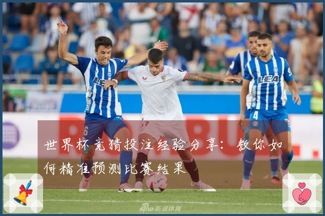 世界杯竞猜投注经验分享：教你如何精准预测比赛结果