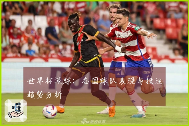 世界杯滚球：各国球队表现与投注趋势分析