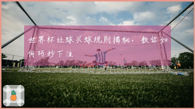 世界杯让球买球规则揭秘，教你如何巧妙下注