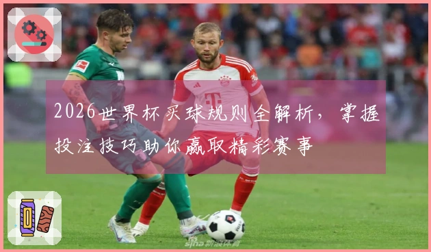 2026世界杯买球规则全解析，掌握投注技巧助你赢取精彩赛事