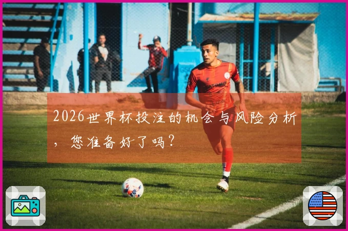 2026世界杯投注的机会与风险分析，您准备好了吗？