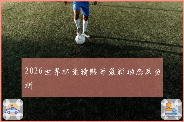 2026世界杯竞猜赔率最新动态及分析
