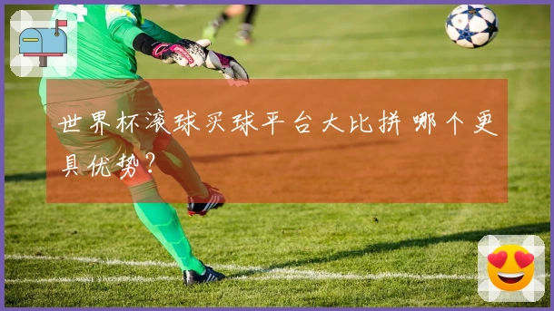 世界杯滚球买球平台大比拼 哪个更具优势？