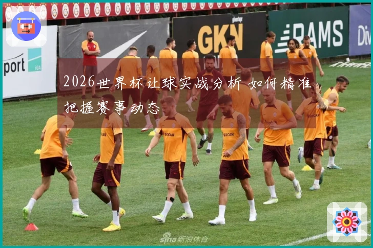 2026世界杯让球实战分析 如何精准把握赛事动态