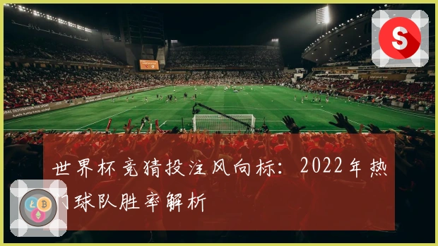 世界杯竞猜投注风向标：2022年热门球队胜率解析