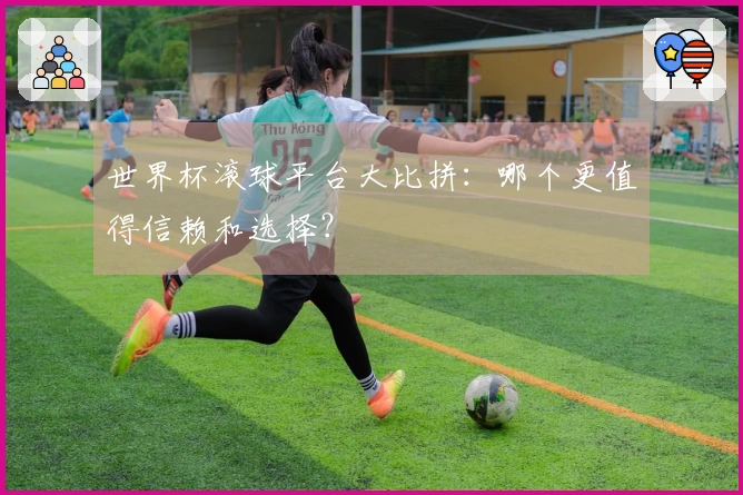 世界杯滚球平台大比拼：哪个更值得信赖和选择？