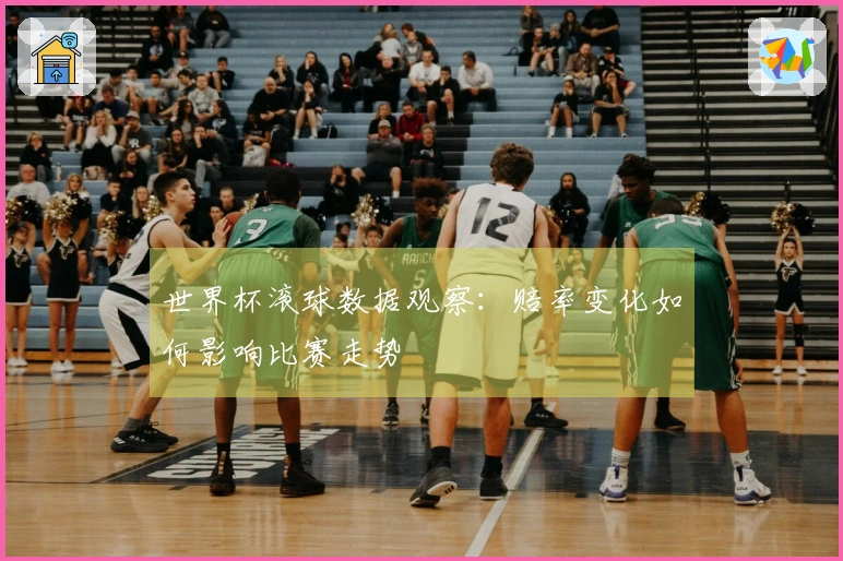 世界杯滚球数据观察：赔率变化如何影响比赛走势