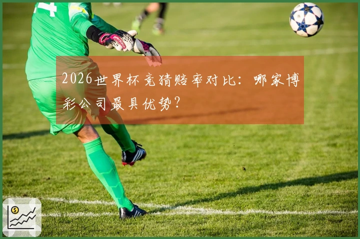 2026世界杯竞猜赔率对比：哪家博彩公司最具优势？